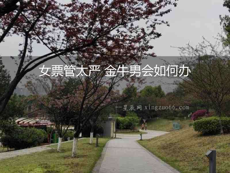 女票管太嚴 金牛男會如何辦