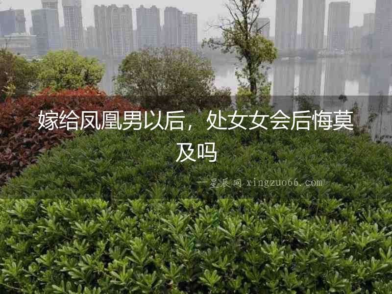 嫁給鳳凰男以后，處女女會后悔莫及嗎