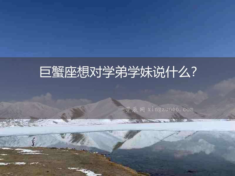 巨蟹座想對學弟學妹說什么？