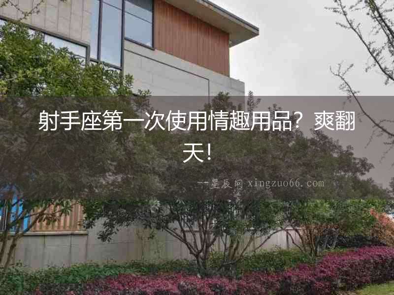 射手座第一次使用情趣用品？爽翻天！