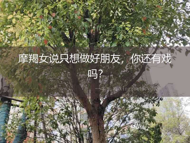 摩羯女說只想做好朋友，你還有戲嗎？