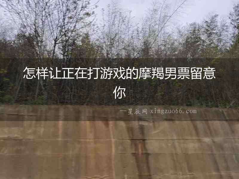 怎樣讓正在打游戲的摩羯男票留意你