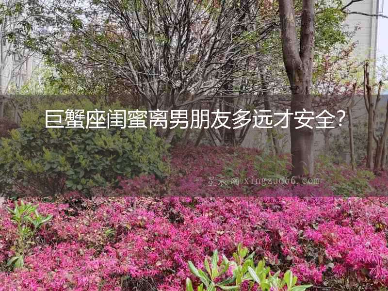 巨蟹座閨蜜離男朋友多遠(yuǎn)才安全？