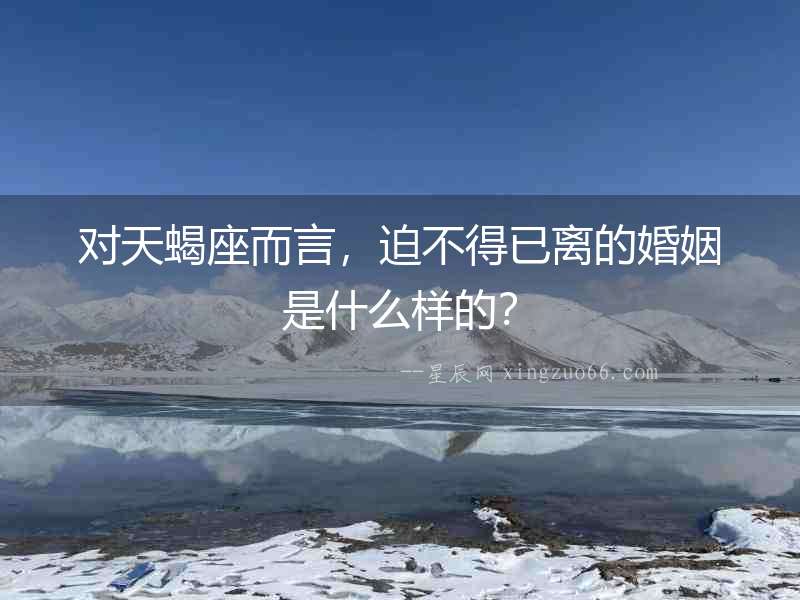 對天蝎座而言，迫不得已離的婚姻是什么樣的？