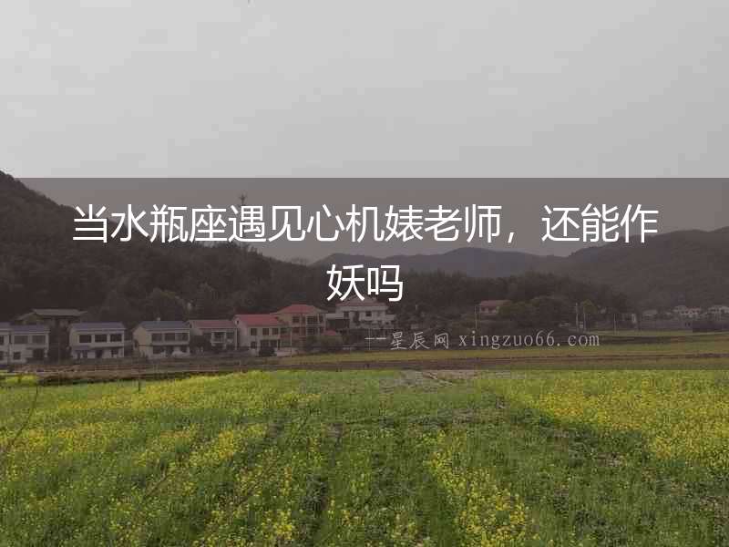 當水瓶座遇見心機婊老師，還能作妖嗎