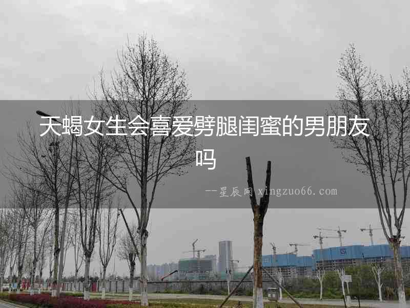 天蝎女生會喜愛劈腿閨蜜的男朋友嗎