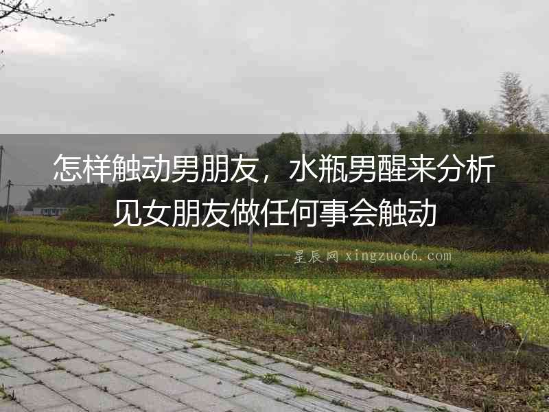 怎樣觸動男朋友，水瓶男醒來分析見女朋友做任何事會觸動