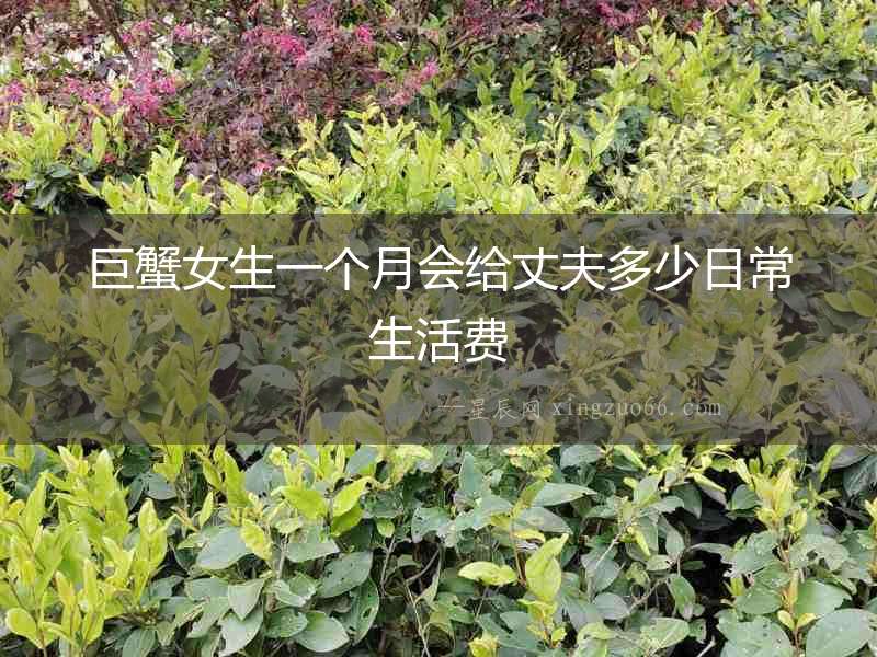 巨蟹女生一個(gè)月會(huì)給丈夫多少日常生活費(fèi)