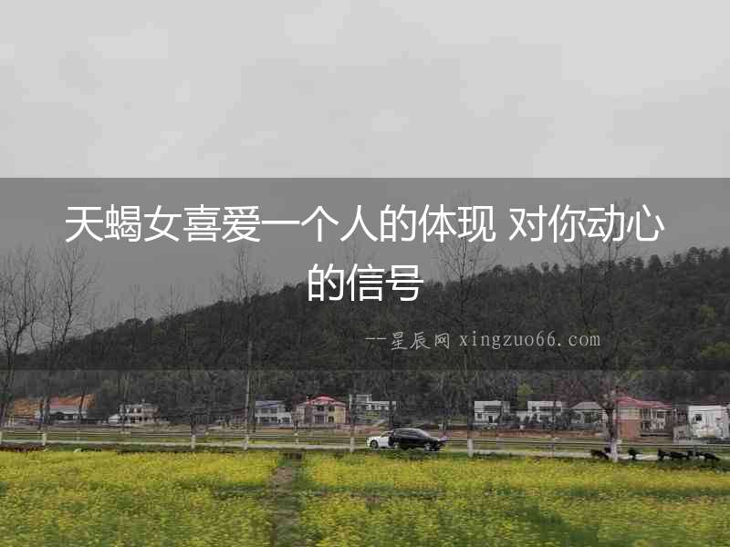 天蝎女喜愛一個人的體現 對你動心的信號