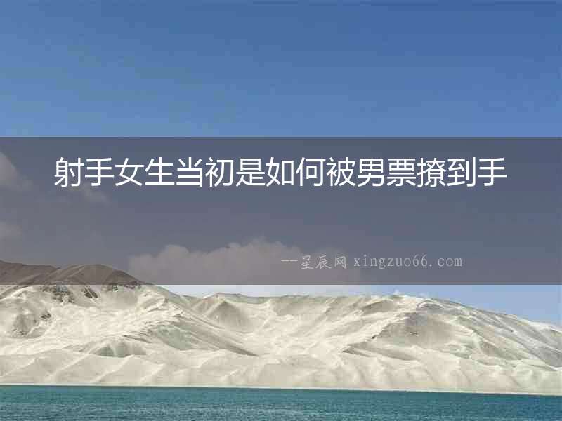 射手女生當(dāng)初是如何被男票撩到手