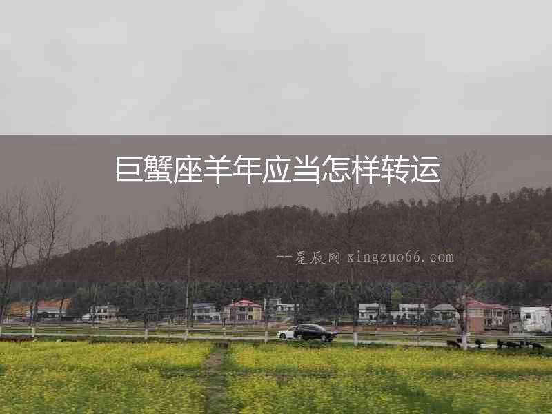 巨蟹座羊年應(yīng)當(dāng)怎樣轉(zhuǎn)運(yùn)