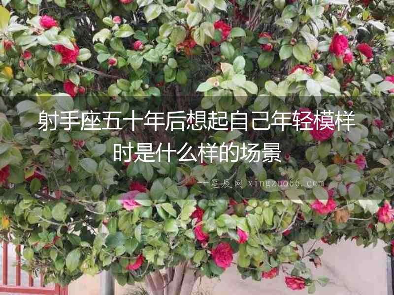 射手座五十年后想起自己年輕模樣時是什么樣的場景