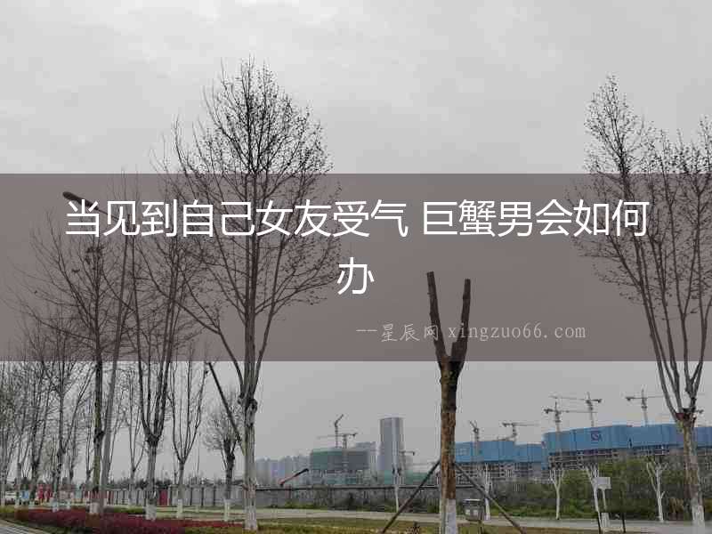 當(dāng)見到自己女友受氣 巨蟹男會如何辦