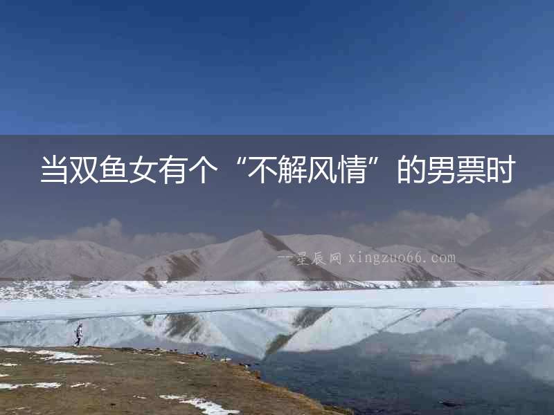 當(dāng)雙魚(yú)女有個(gè)“不解風(fēng)情”的男票時(shí)