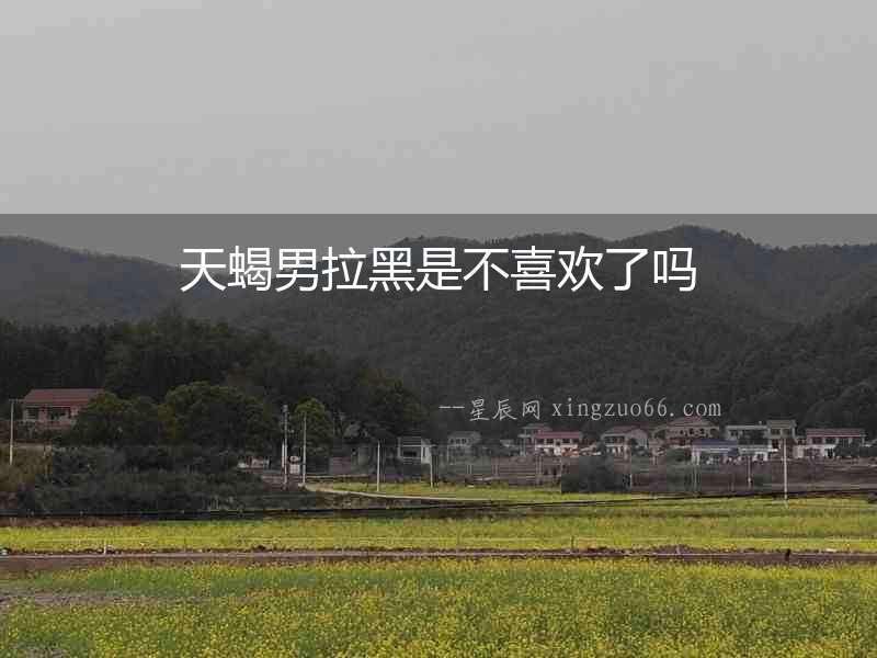 天蝎男拉黑是不喜歡了嗎