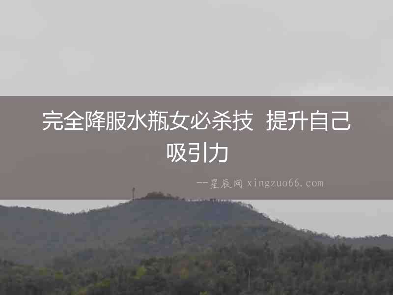 完全降服水瓶女必殺技  提升自己吸引力