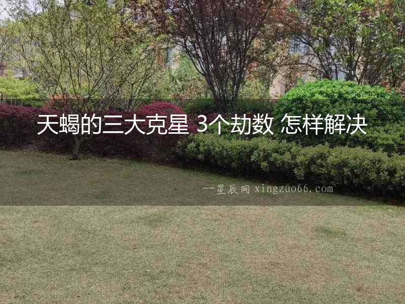 天蝎的三大克星 3個劫數 怎樣解決