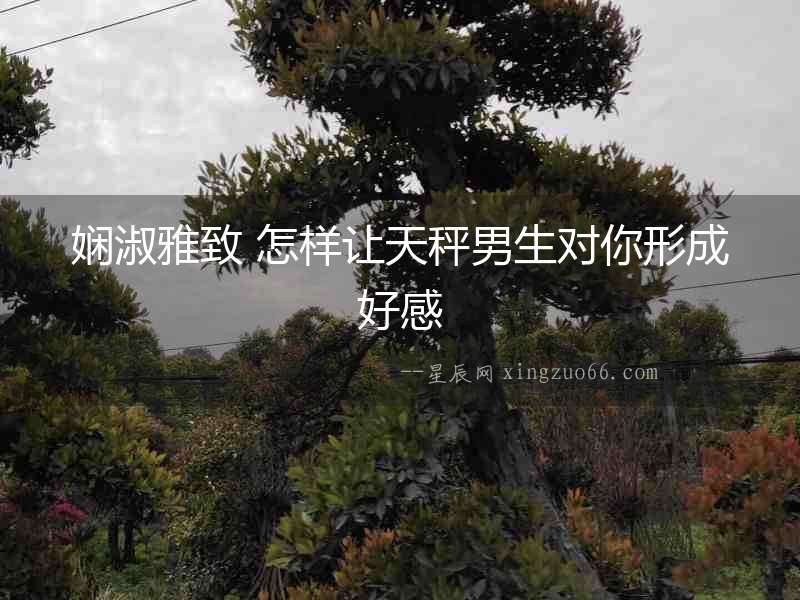 嫻淑雅致 怎樣讓天秤男生對(duì)你形成好感