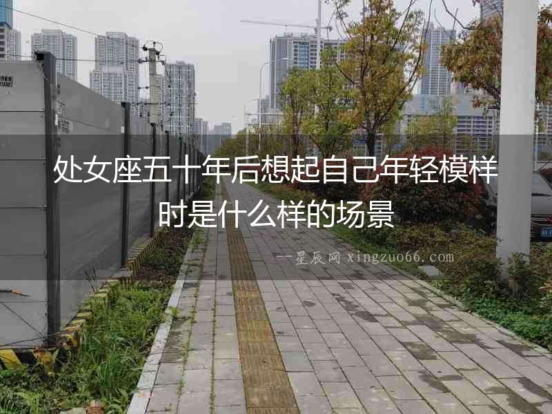 處女座五十年后想起自己年輕模樣時是什么樣的場景
