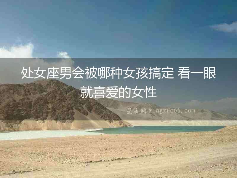 處女座男會被哪種女孩搞定 看一眼就喜愛的女性