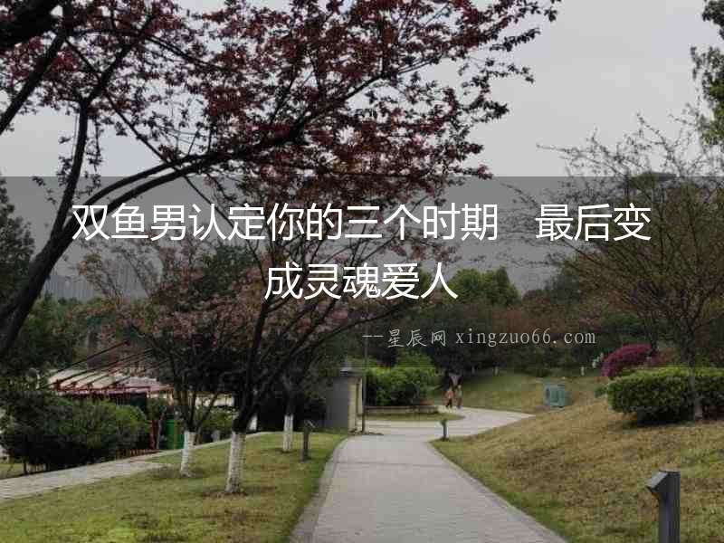 雙魚男認(rèn)定你的三個(gè)時(shí)期   最后變成靈魂愛人
