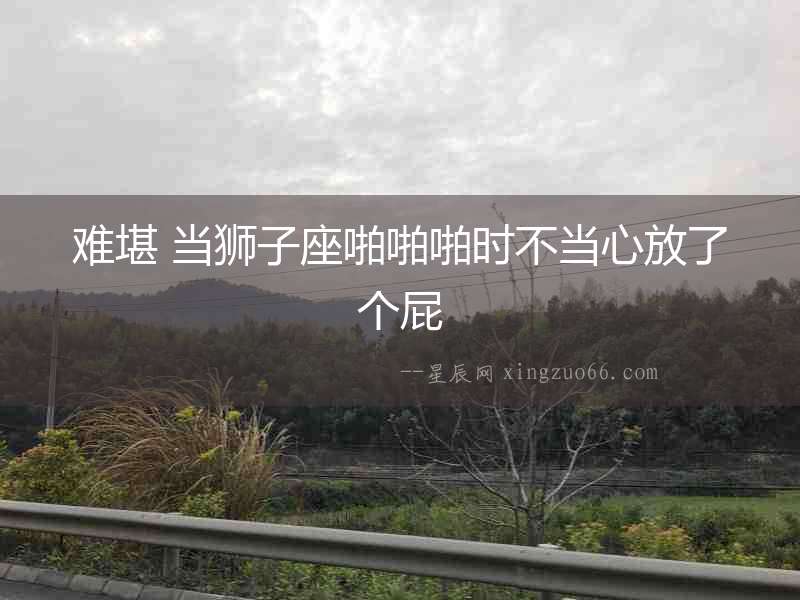 難堪 當獅子座啪啪啪時不當心放了個屁