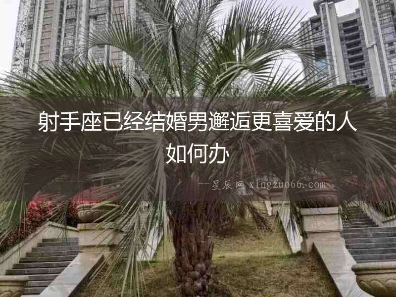 射手座已經結婚男邂逅更喜愛的人如何辦