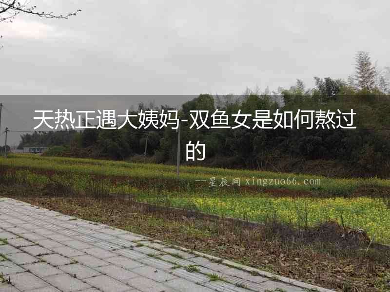 天熱正遇大姨媽-雙魚女是如何熬過的