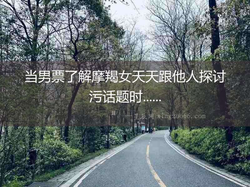 當(dāng)男票了解摩羯女天天跟他人探討污話題時(shí)......