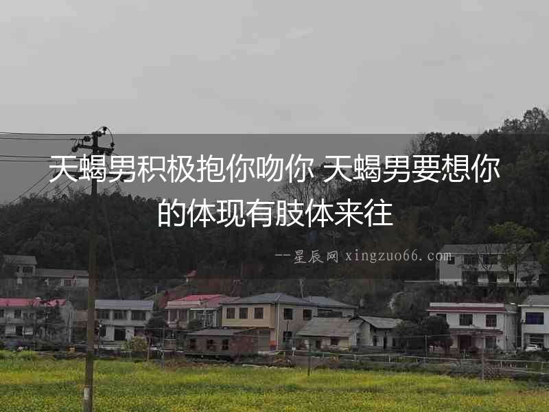 天蝎男積極抱你吻你 天蝎男要想你的體現有肢體來往