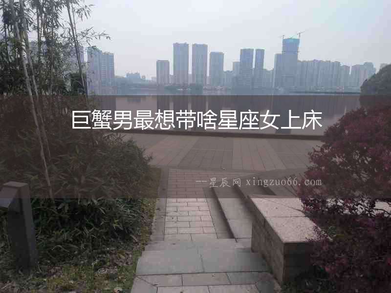 巨蟹男最想帶啥星座女上床