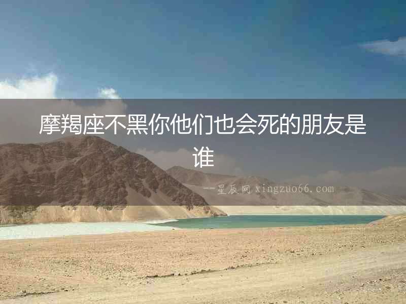 摩羯座不黑你他們也會死的朋友是誰