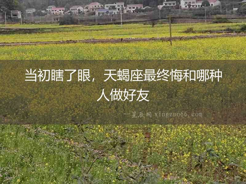 當初瞎了眼，天蝎座最終悔和哪種人做好友