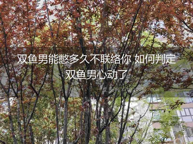 雙魚男能憋多久不聯絡你 如何判定雙魚男心動了