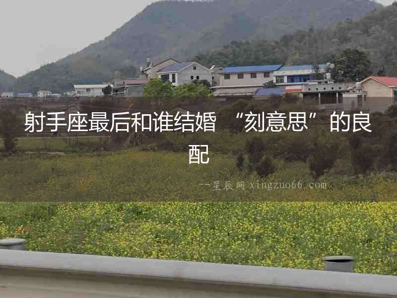 射手座最后和誰結婚 “刻意思”的良配