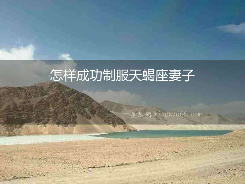 怎樣成功制服天蝎座妻子