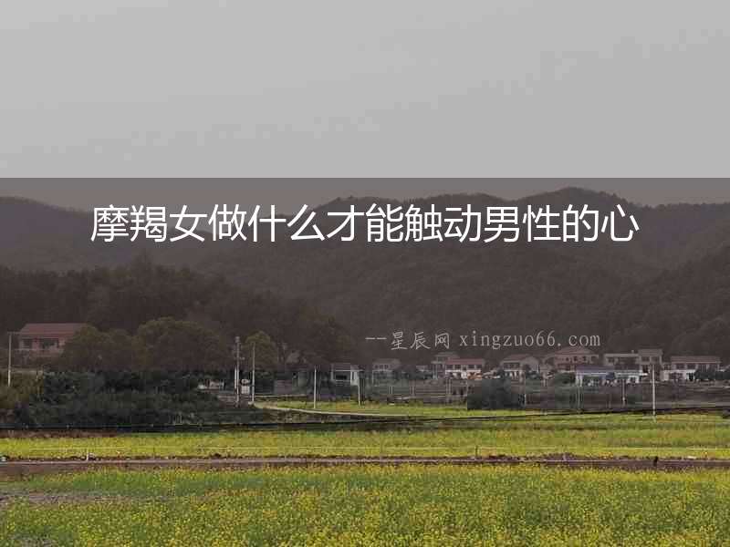 摩羯女做什么才能觸動(dòng)男性的心