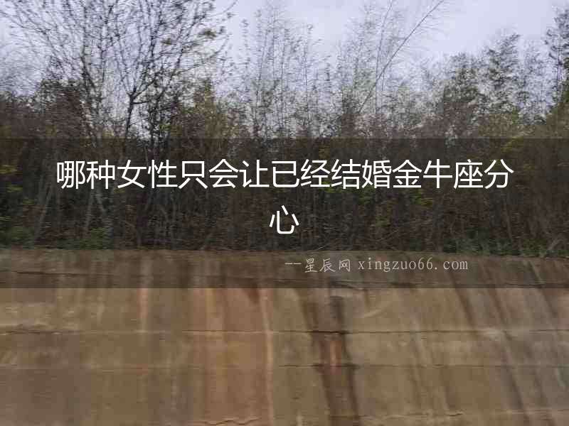 哪種女性只會讓已經(jīng)結(jié)婚金牛座分心