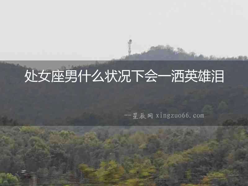 處女座男什么狀況下會(huì)一灑英雄淚