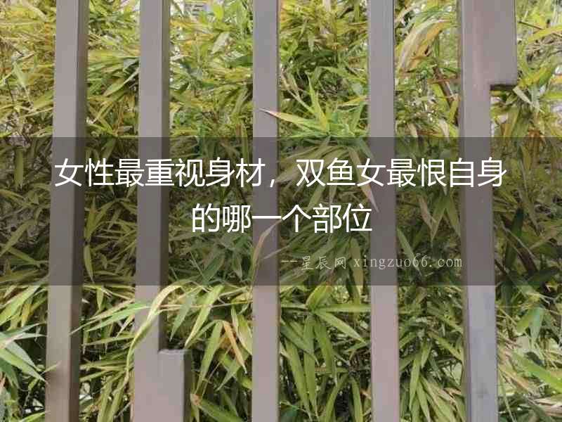女性最重視身材，雙魚女最恨自身的哪一個部位