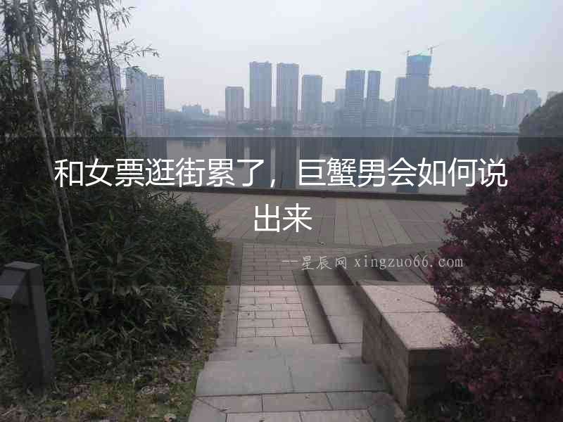 和女票逛街累了，巨蟹男會如何說出來