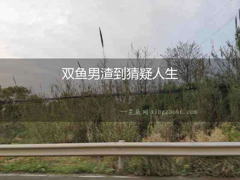 雙魚男渣到猜疑人生