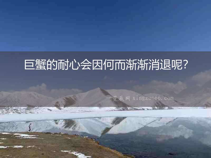 巨蟹的耐心會因何而漸漸消退呢？