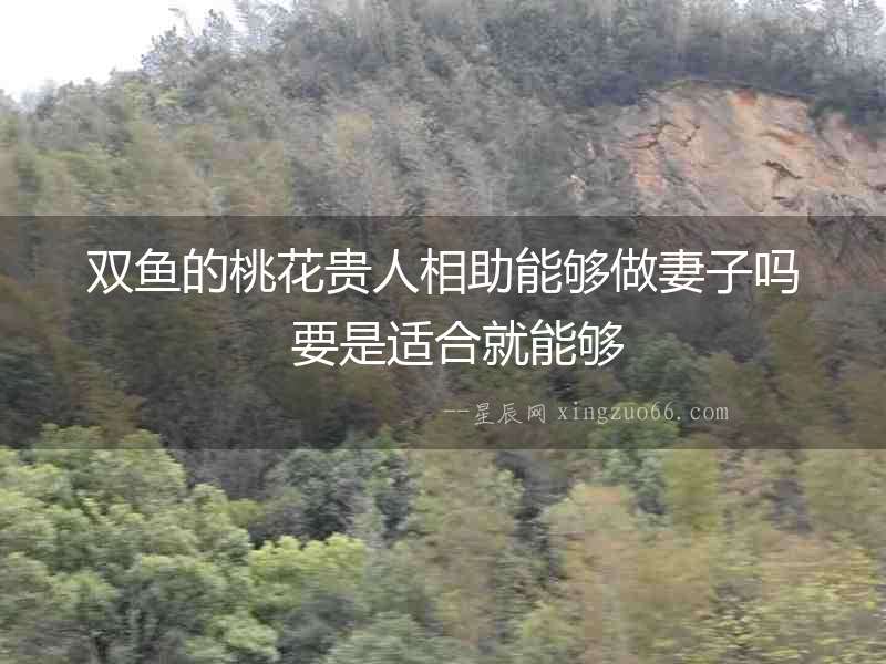 雙魚的桃花貴人相助能夠做妻子嗎  要是適合就能夠
