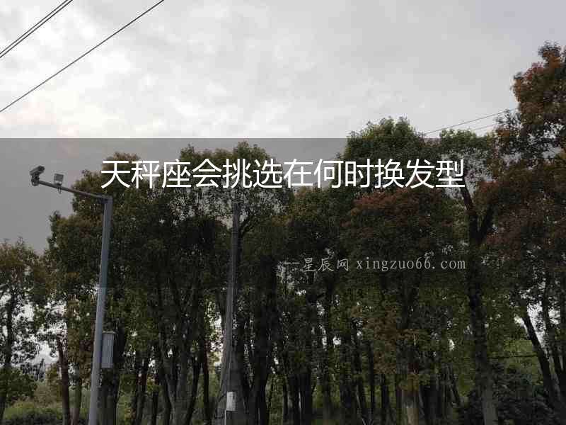 天秤座會挑選在何時換發型