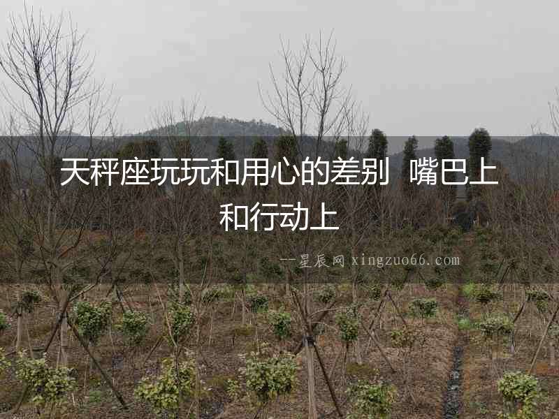 天秤座玩玩和用心的差別  嘴巴上和行動上