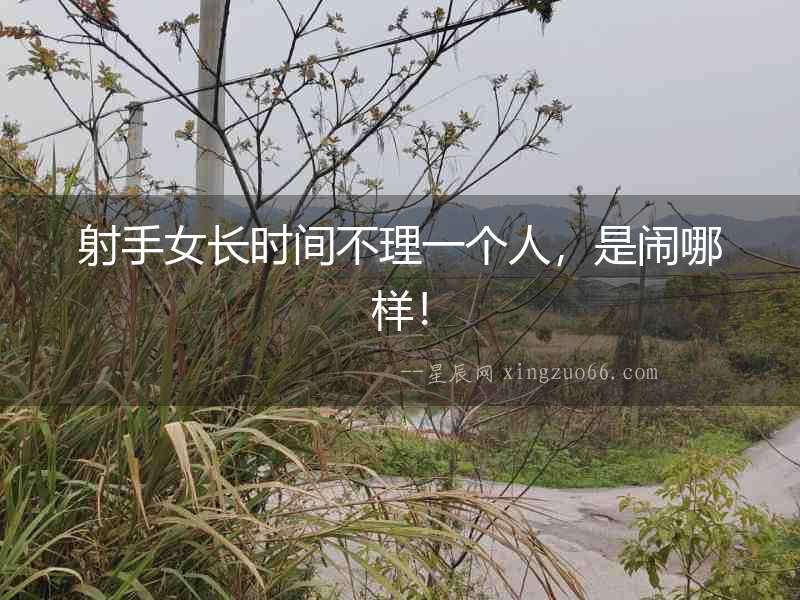 射手女長時間不理一個人，是鬧哪樣！