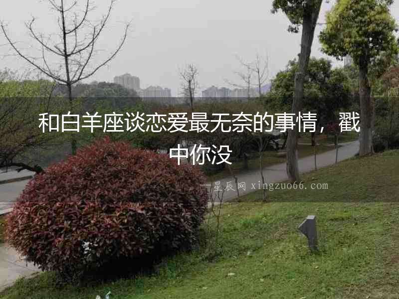 和白羊座談戀愛(ài)最無(wú)奈的事情，戳中你沒(méi)
