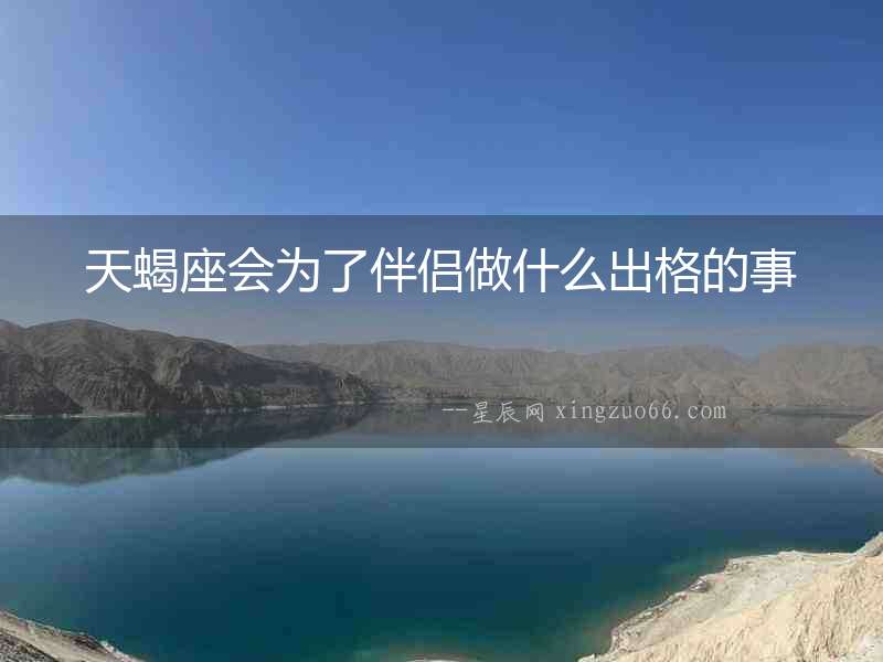 天蝎座會為了伴侶做什么出格的事
