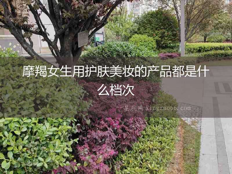 摩羯女生用護膚美妝的產品都是什么檔次